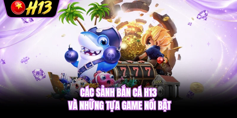 Các sảnh bắn cá H13 và những tựa game nổi bật 